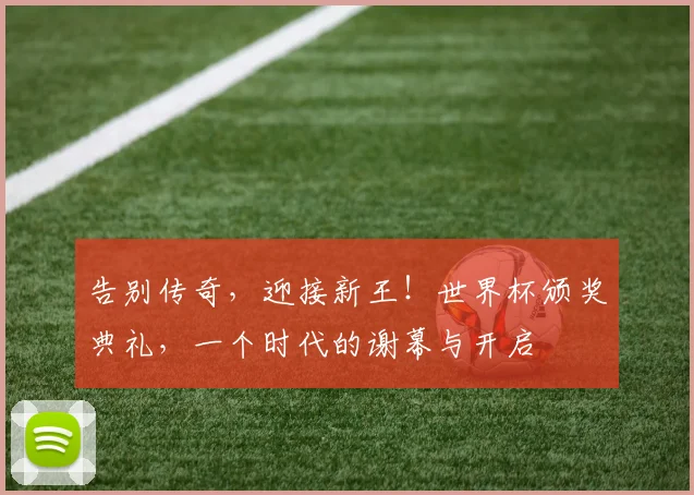 告别传奇,迎接新王!世界杯颁奖典礼,一个时代的谢幕与开启
