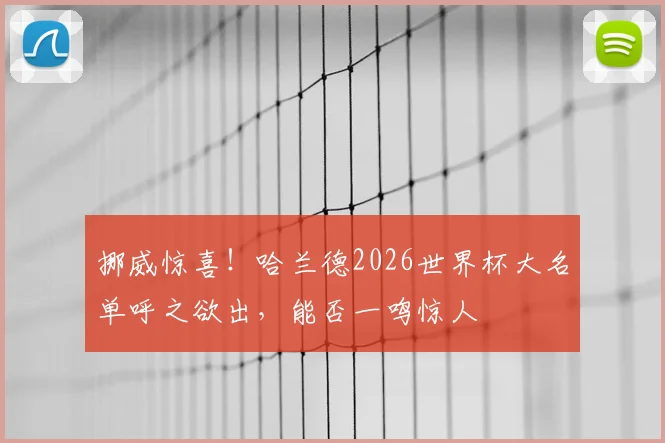 挪威惊喜！哈兰德2026世界杯大名单呼之欲出，能否一鸣惊人