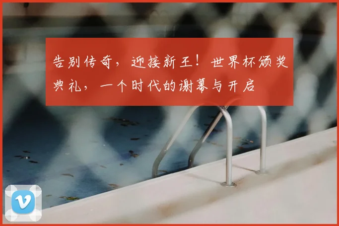 告别传奇,迎接新王!世界杯颁奖典礼,一个时代的谢幕与开启