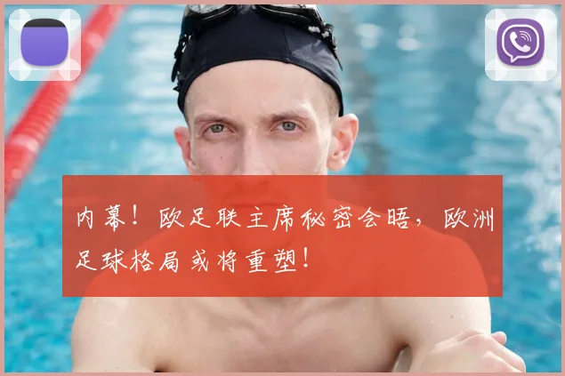 内幕！欧足联主席秘密会晤，欧洲足球格局或将重塑！