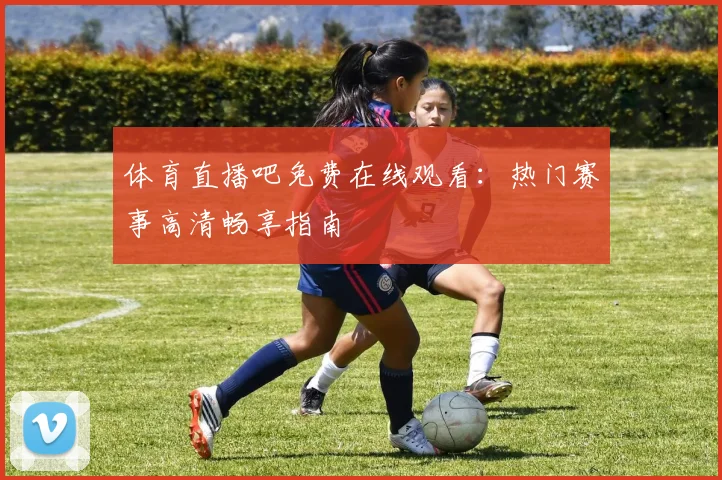 体育直播吧免费在线观看：热门赛事高清畅享指南