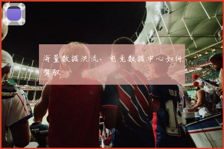 海量数据洪流，电竞数据中心如何驾驭