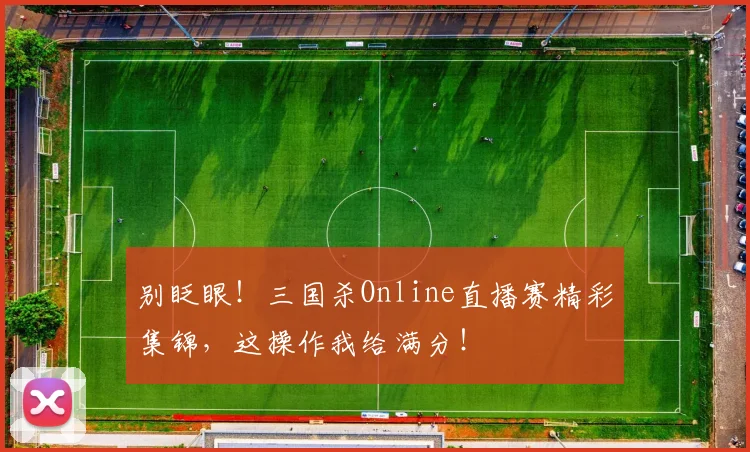 别眨眼！三国杀Online直播赛精彩集锦，这操作我给满分！