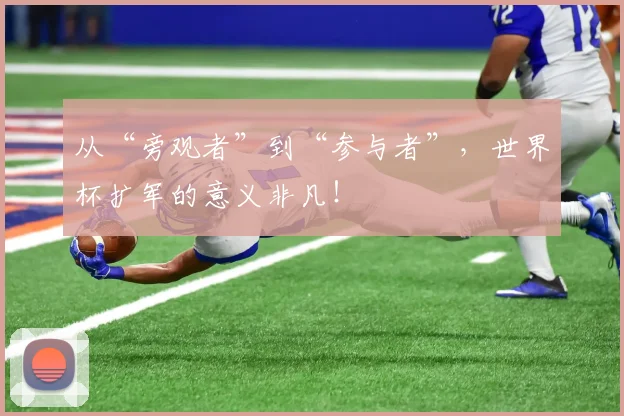 从“旁观者”到“参与者”,世界杯扩军的意义非凡!