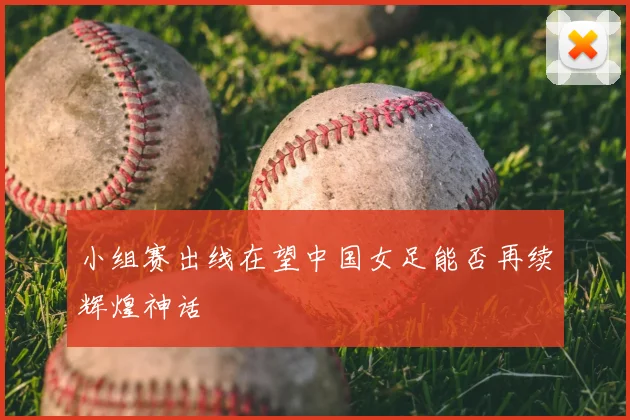 小组赛出线在望中国女足能否再续辉煌神话