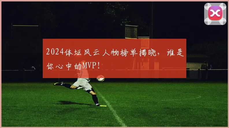 2024体坛风云人物榜单揭晓,谁是你心中的MVP!