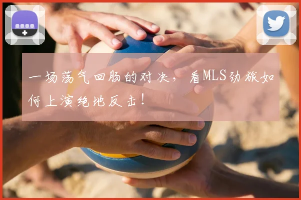 一场荡气回肠的对决,看MLS劲旅如何上演绝地反击!