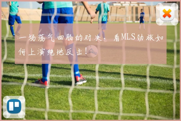 一场荡气回肠的对决,看MLS劲旅如何上演绝地反击!