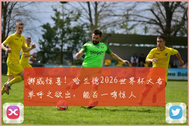 挪威惊喜！哈兰德2026世界杯大名单呼之欲出，能否一鸣惊人