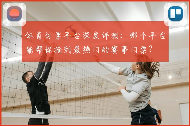 体育订票平台深度评测:哪个平台能帮你抢到最热门的赛事门票?