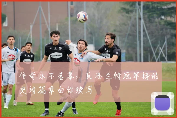 传奇永不落幕,瓦洛兰特冠军榜的史诗篇章由你续写