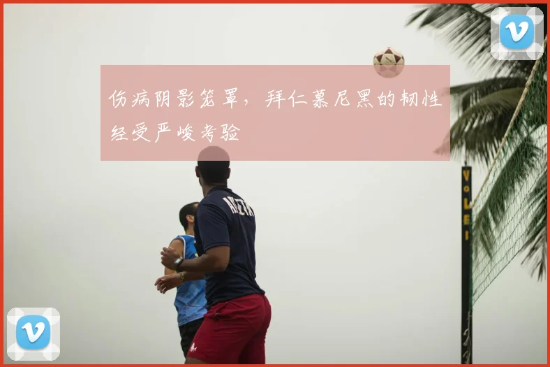 伤病阴影笼罩，拜仁慕尼黑的韧性经受严峻考验