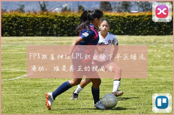 FPX跌落神坛LPL积分榜下半区暗流涌动,谁是真正的搅局者