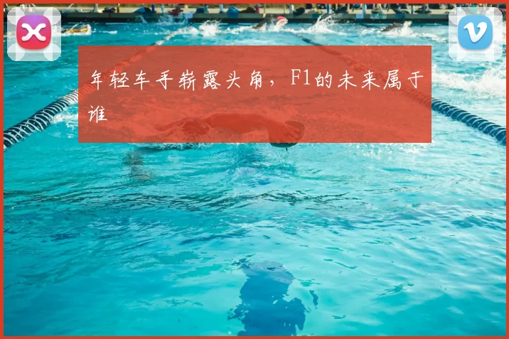 年轻车手崭露头角，F1的未来属于谁